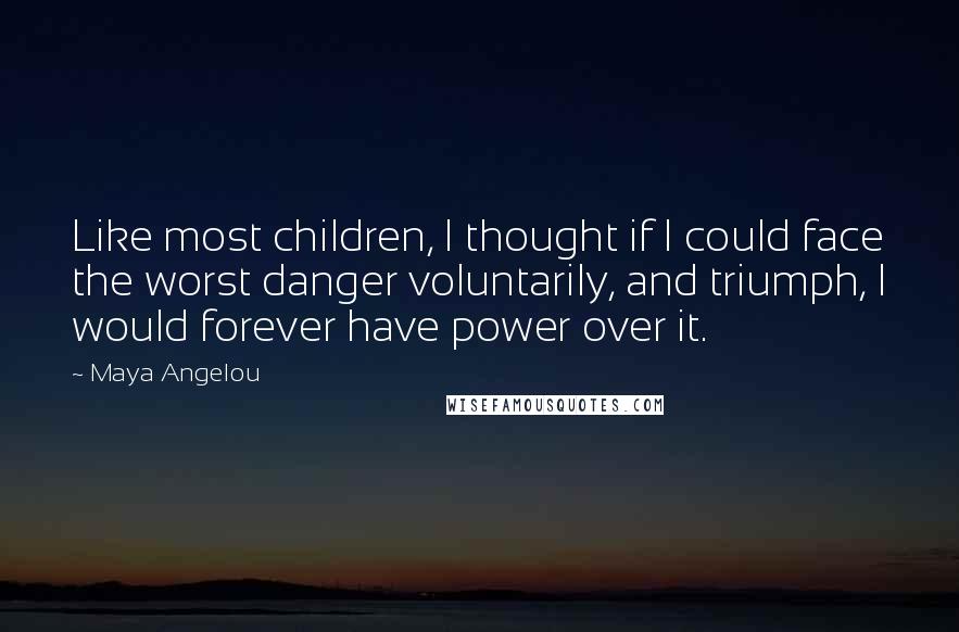 Maya Angelou Quotes: Like most children, I thought if I could face the worst danger voluntarily, and triumph, I would forever have power over it.