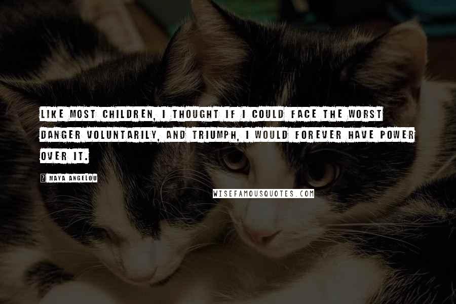 Maya Angelou Quotes: Like most children, I thought if I could face the worst danger voluntarily, and triumph, I would forever have power over it.