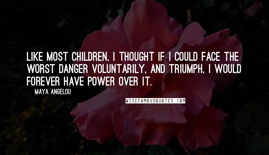 Maya Angelou Quotes: Like most children, I thought if I could face the worst danger voluntarily, and triumph, I would forever have power over it.