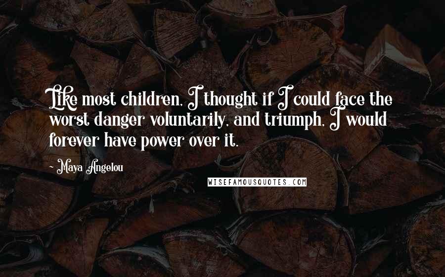 Maya Angelou Quotes: Like most children, I thought if I could face the worst danger voluntarily, and triumph, I would forever have power over it.