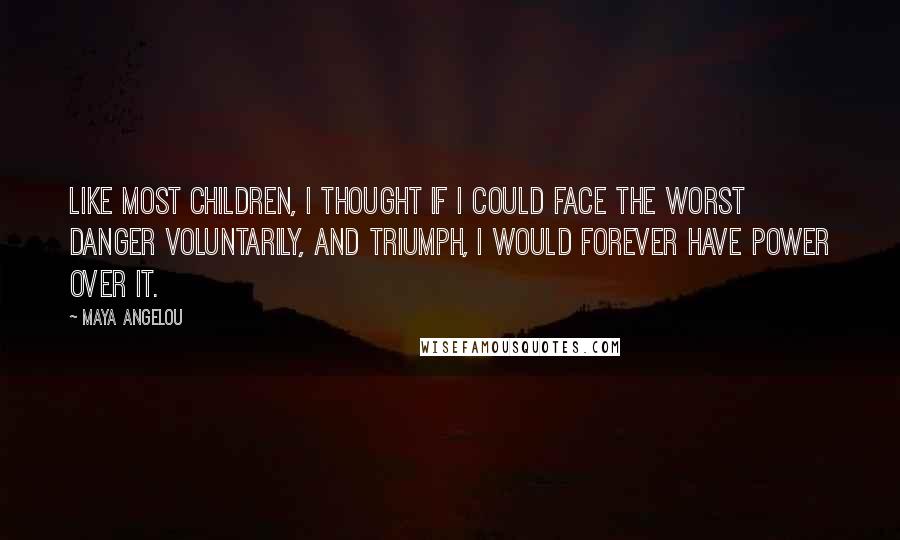 Maya Angelou Quotes: Like most children, I thought if I could face the worst danger voluntarily, and triumph, I would forever have power over it.