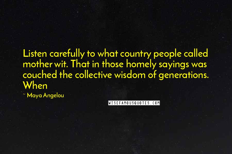 Maya Angelou Quotes: Listen carefully to what country people called mother wit. That in those homely sayings was couched the collective wisdom of generations. When