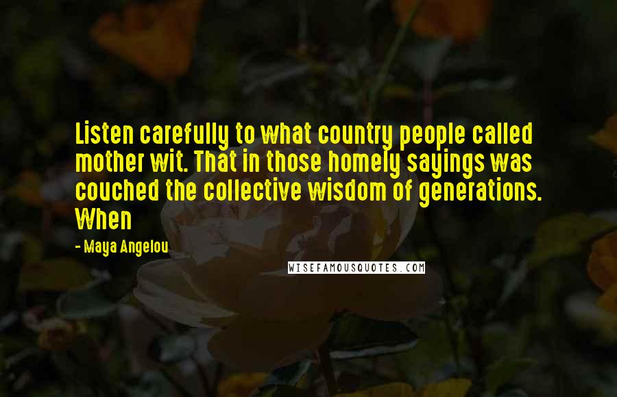 Maya Angelou Quotes: Listen carefully to what country people called mother wit. That in those homely sayings was couched the collective wisdom of generations. When