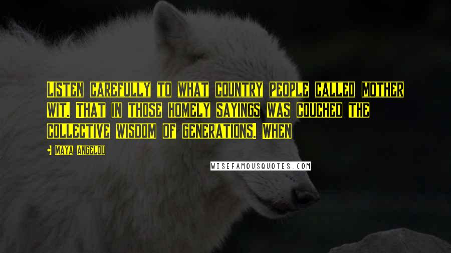 Maya Angelou Quotes: Listen carefully to what country people called mother wit. That in those homely sayings was couched the collective wisdom of generations. When