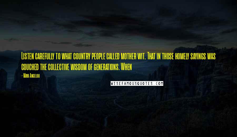 Maya Angelou Quotes: Listen carefully to what country people called mother wit. That in those homely sayings was couched the collective wisdom of generations. When