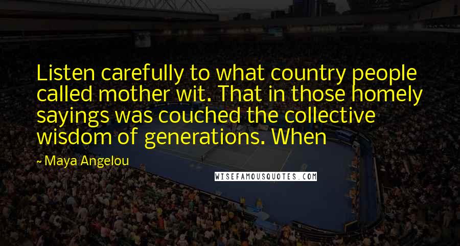 Maya Angelou Quotes: Listen carefully to what country people called mother wit. That in those homely sayings was couched the collective wisdom of generations. When