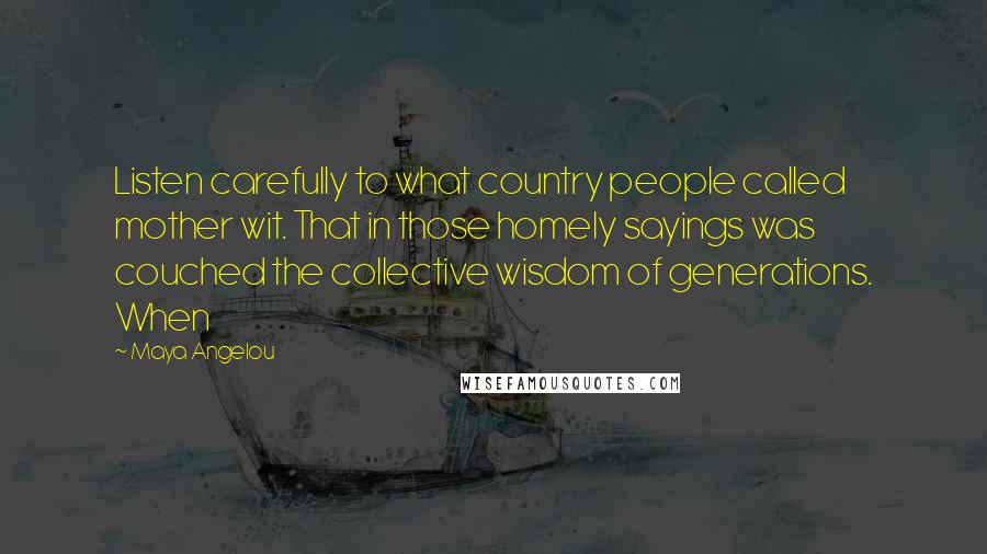 Maya Angelou Quotes: Listen carefully to what country people called mother wit. That in those homely sayings was couched the collective wisdom of generations. When