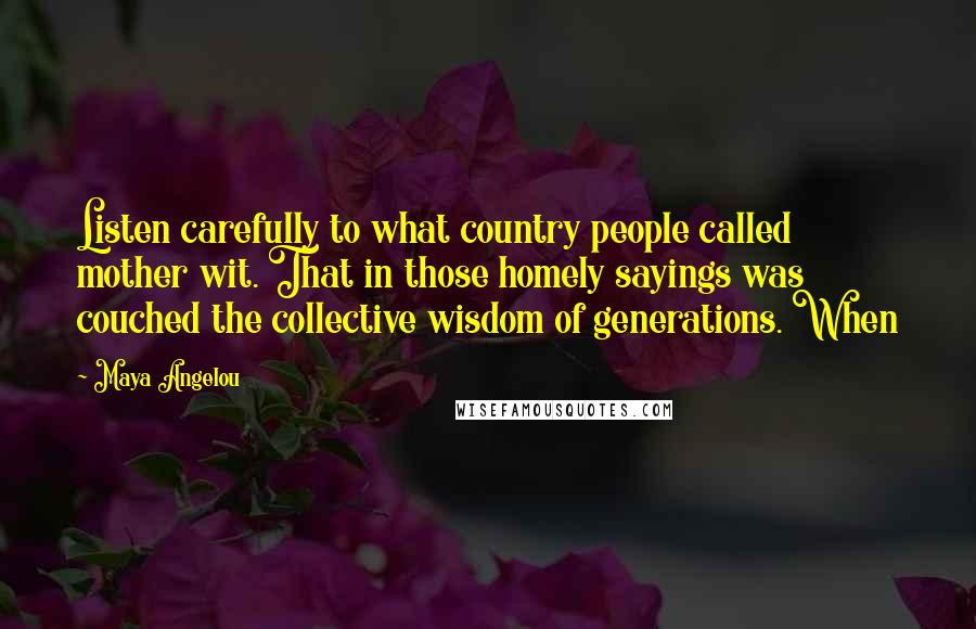 Maya Angelou Quotes: Listen carefully to what country people called mother wit. That in those homely sayings was couched the collective wisdom of generations. When