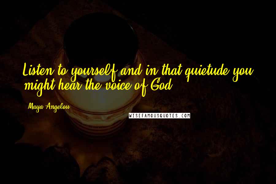 Maya Angelou Quotes: Listen to yourself and in that quietude you might hear the voice of God.