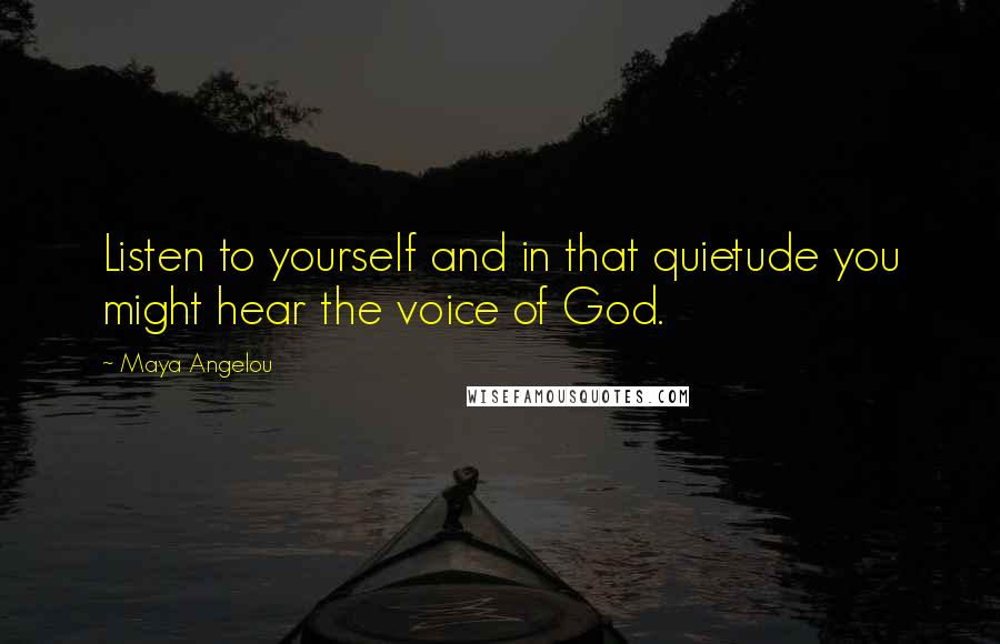 Maya Angelou Quotes: Listen to yourself and in that quietude you might hear the voice of God.