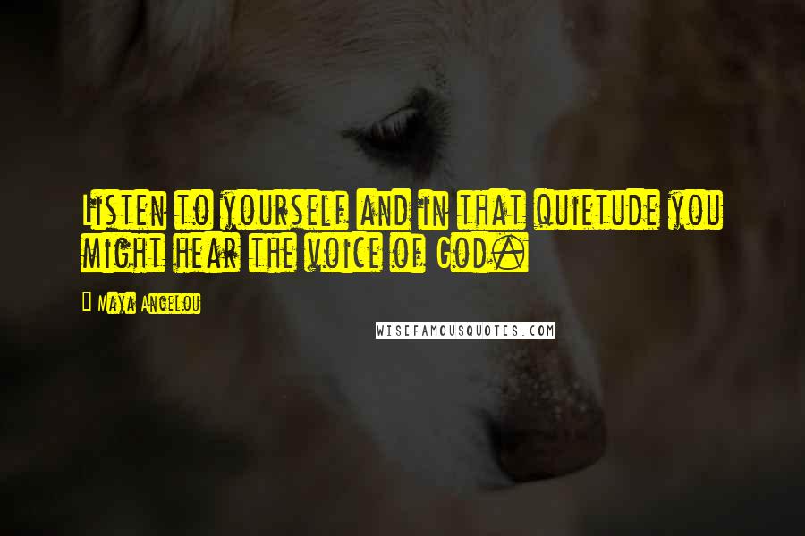 Maya Angelou Quotes: Listen to yourself and in that quietude you might hear the voice of God.