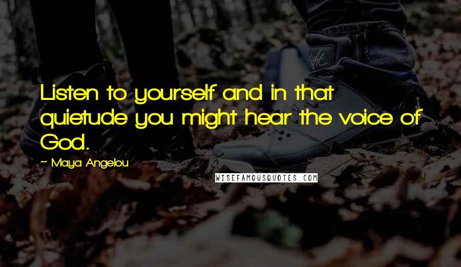 Maya Angelou Quotes: Listen to yourself and in that quietude you might hear the voice of God.