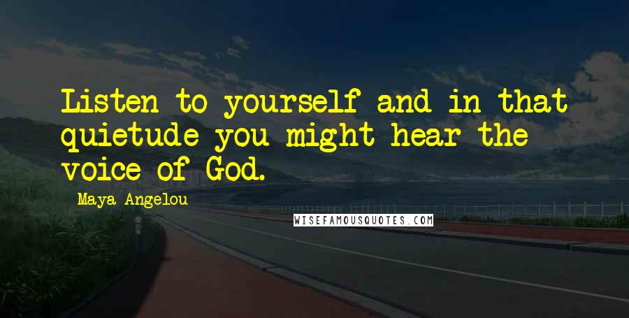 Maya Angelou Quotes: Listen to yourself and in that quietude you might hear the voice of God.