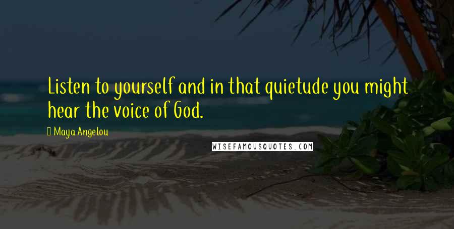 Maya Angelou Quotes: Listen to yourself and in that quietude you might hear the voice of God.