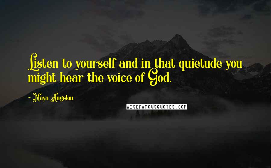 Maya Angelou Quotes: Listen to yourself and in that quietude you might hear the voice of God.