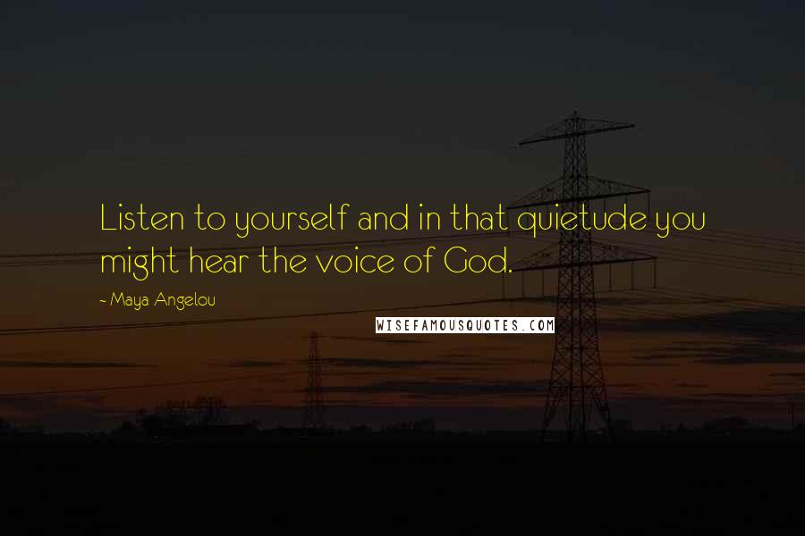 Maya Angelou Quotes: Listen to yourself and in that quietude you might hear the voice of God.