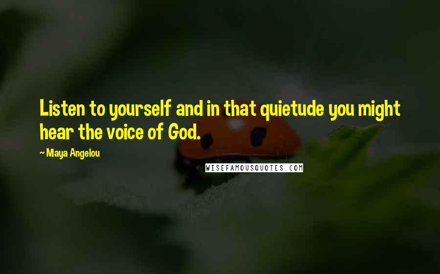Maya Angelou Quotes: Listen to yourself and in that quietude you might hear the voice of God.