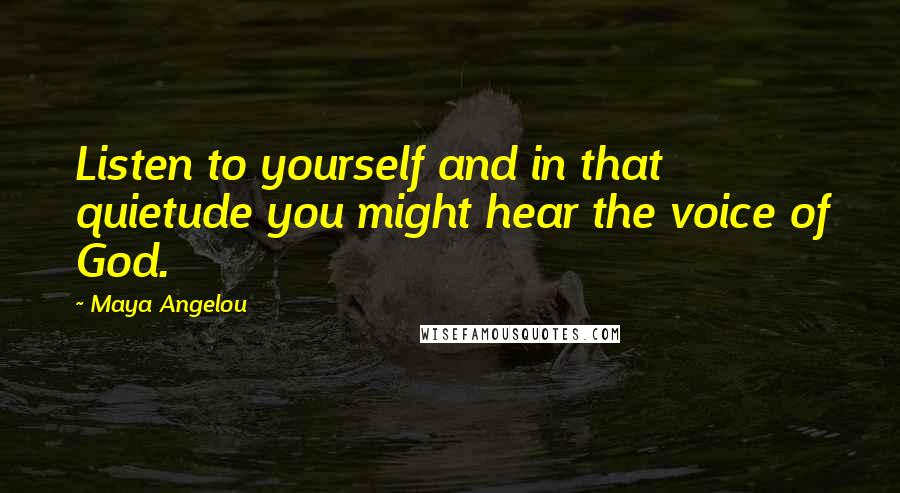 Maya Angelou Quotes: Listen to yourself and in that quietude you might hear the voice of God.