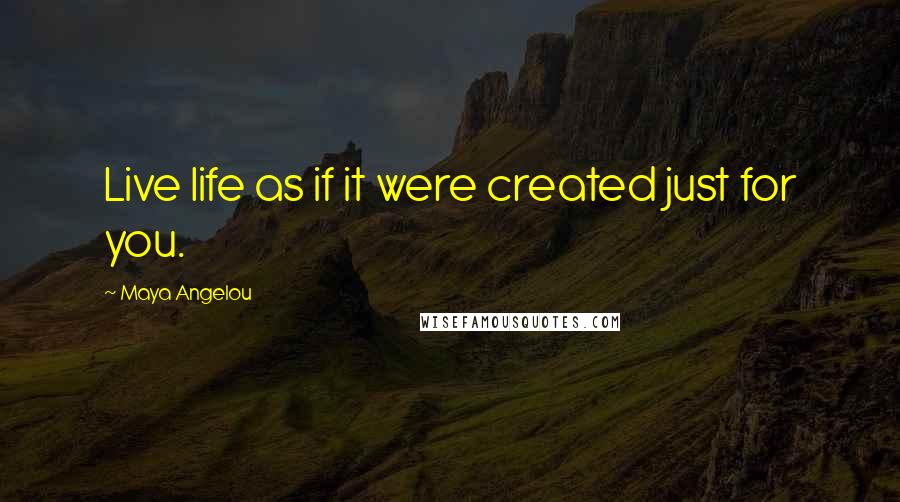 Maya Angelou Quotes: Live life as if it were created just for you.