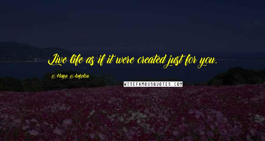 Maya Angelou Quotes: Live life as if it were created just for you.