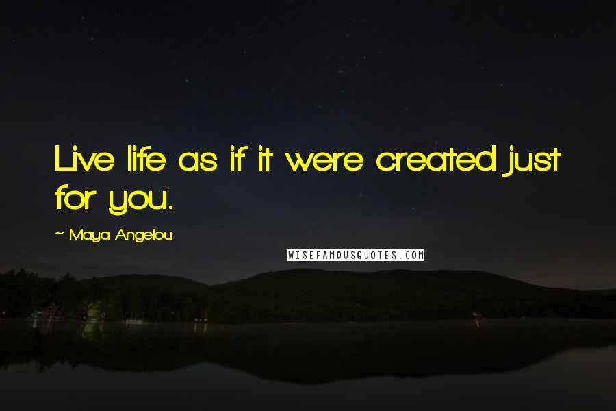 Maya Angelou Quotes: Live life as if it were created just for you.