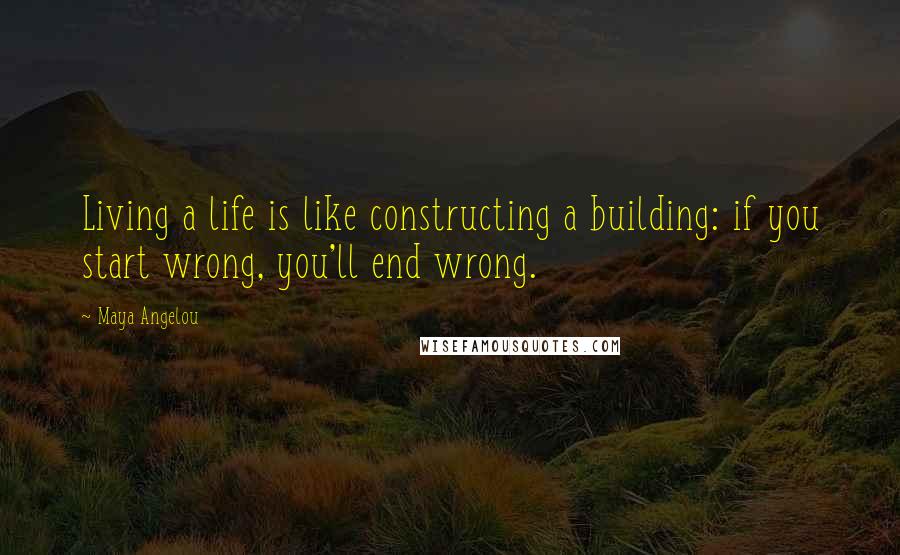 Maya Angelou Quotes: Living a life is like constructing a building: if you start wrong, you'll end wrong.