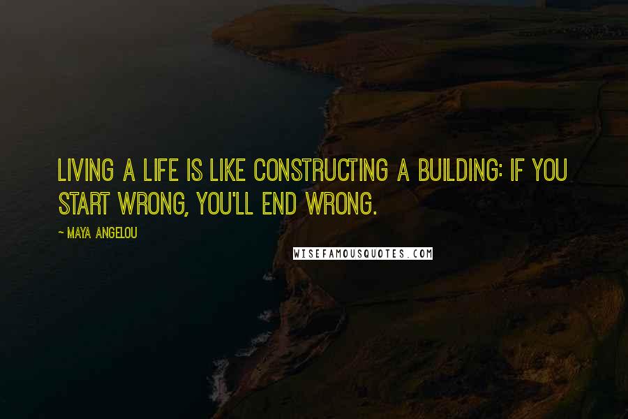 Maya Angelou Quotes: Living a life is like constructing a building: if you start wrong, you'll end wrong.
