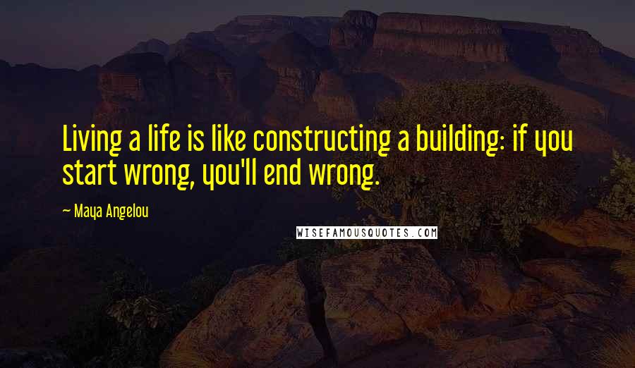 Maya Angelou Quotes: Living a life is like constructing a building: if you start wrong, you'll end wrong.