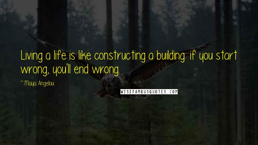 Maya Angelou Quotes: Living a life is like constructing a building: if you start wrong, you'll end wrong.