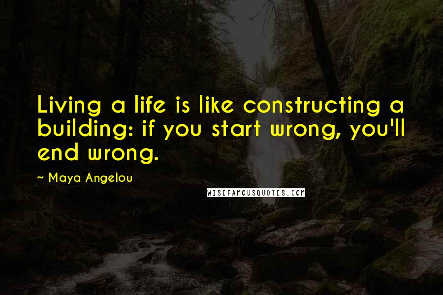 Maya Angelou Quotes: Living a life is like constructing a building: if you start wrong, you'll end wrong.