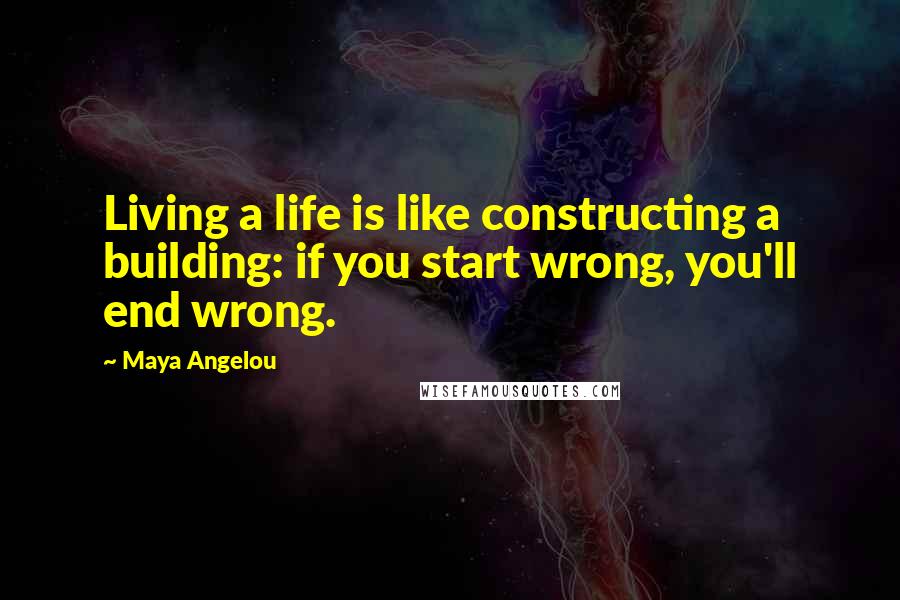 Maya Angelou Quotes: Living a life is like constructing a building: if you start wrong, you'll end wrong.