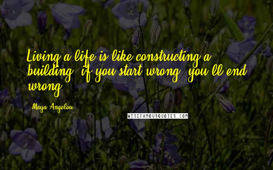 Maya Angelou Quotes: Living a life is like constructing a building: if you start wrong, you'll end wrong.