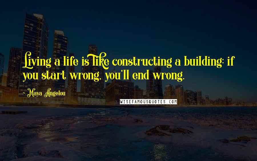 Maya Angelou Quotes: Living a life is like constructing a building: if you start wrong, you'll end wrong.