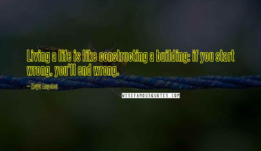 Maya Angelou Quotes: Living a life is like constructing a building: if you start wrong, you'll end wrong.