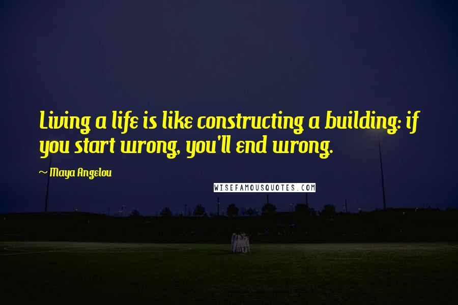 Maya Angelou Quotes: Living a life is like constructing a building: if you start wrong, you'll end wrong.