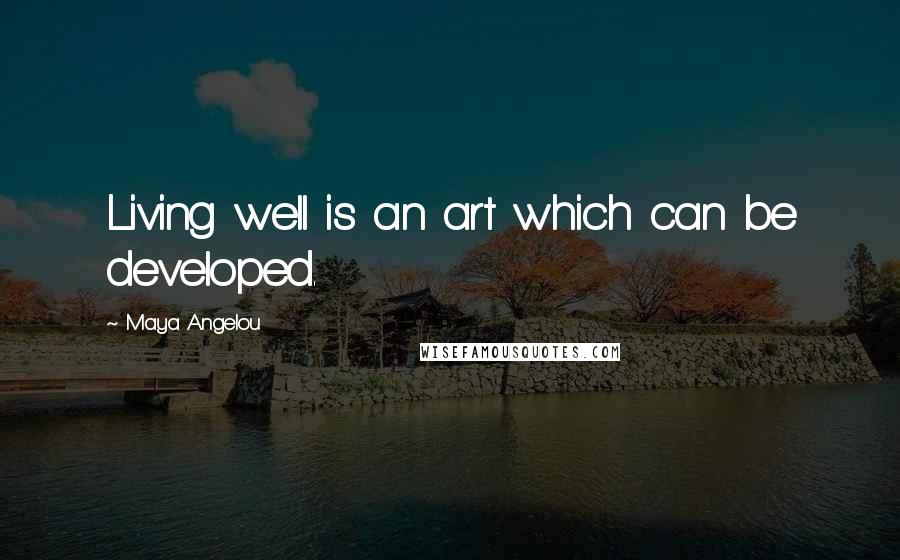 Maya Angelou Quotes: Living well is an art which can be developed.