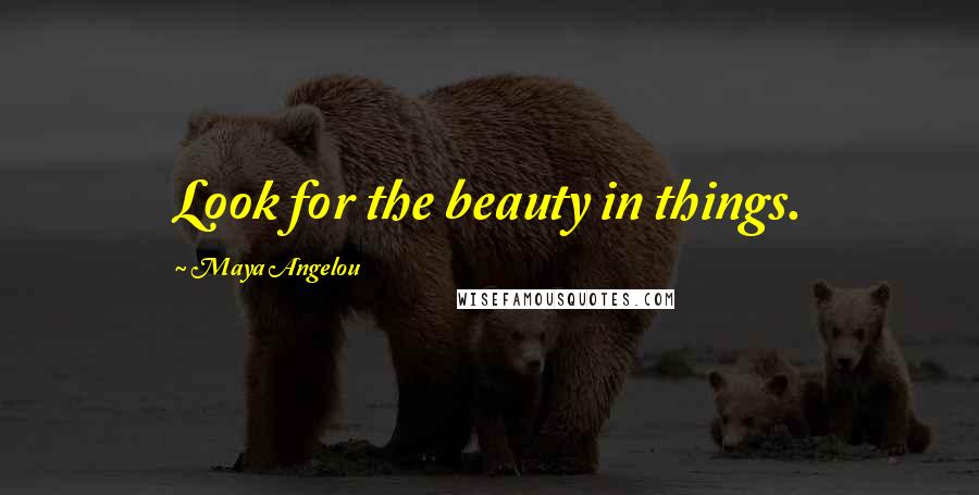 Maya Angelou Quotes: Look for the beauty in things.