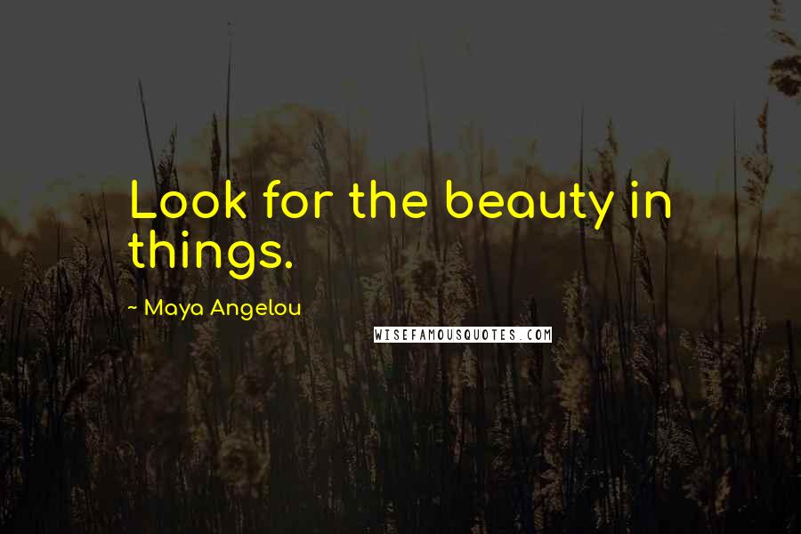 Maya Angelou Quotes: Look for the beauty in things.