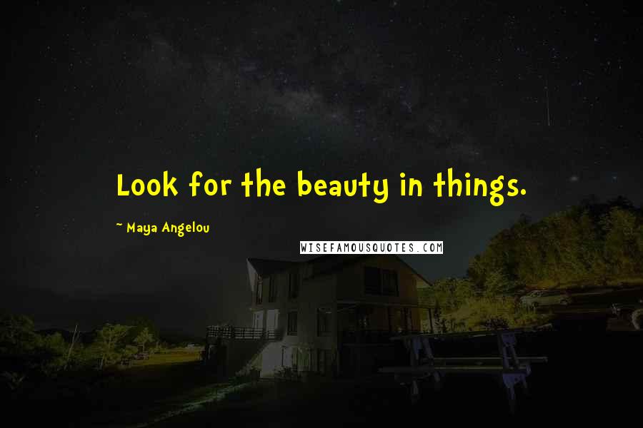 Maya Angelou Quotes: Look for the beauty in things.