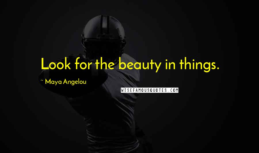 Maya Angelou Quotes: Look for the beauty in things.