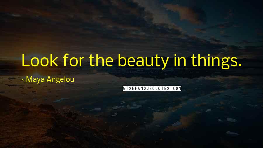 Maya Angelou Quotes: Look for the beauty in things.