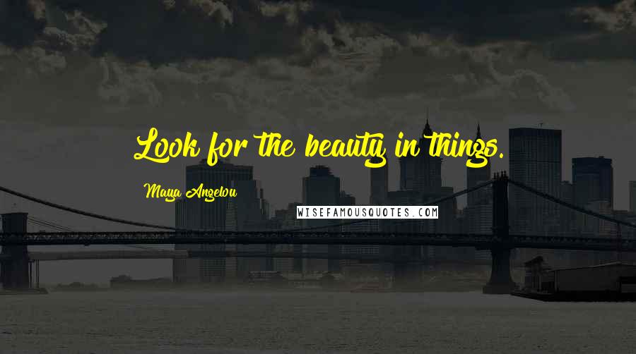 Maya Angelou Quotes: Look for the beauty in things.