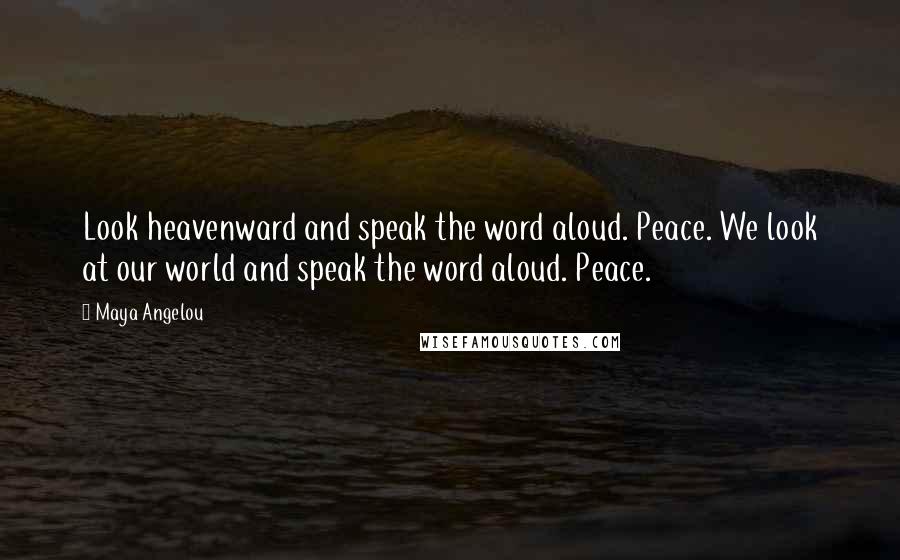 Maya Angelou Quotes: Look heavenward and speak the word aloud. Peace. We look at our world and speak the word aloud. Peace.