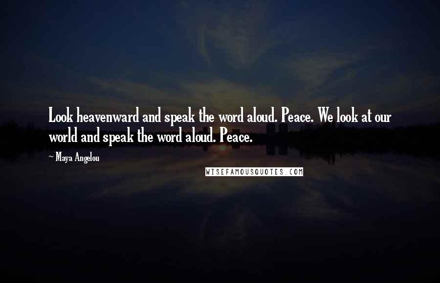Maya Angelou Quotes: Look heavenward and speak the word aloud. Peace. We look at our world and speak the word aloud. Peace.