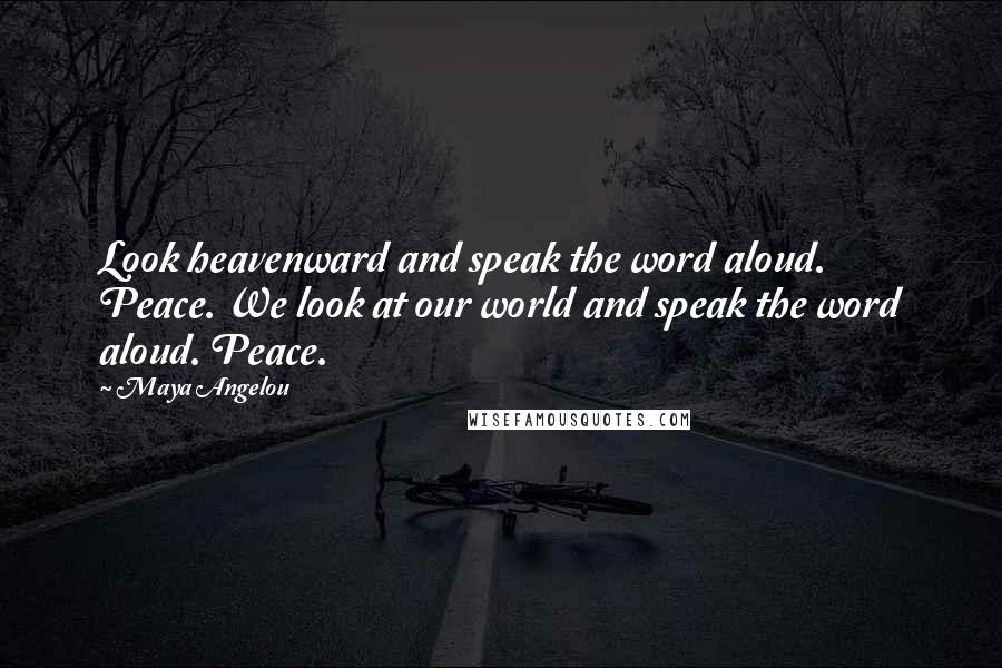 Maya Angelou Quotes: Look heavenward and speak the word aloud. Peace. We look at our world and speak the word aloud. Peace.