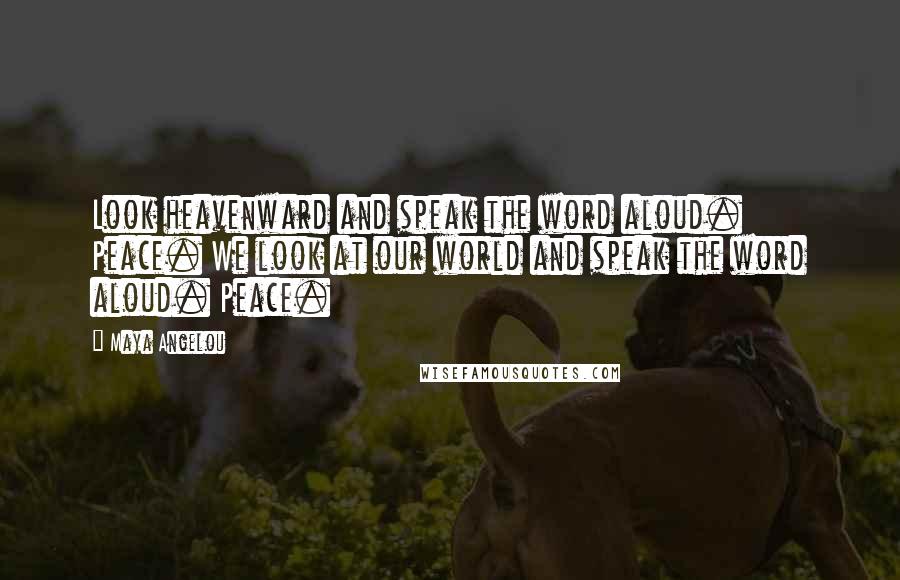 Maya Angelou Quotes: Look heavenward and speak the word aloud. Peace. We look at our world and speak the word aloud. Peace.