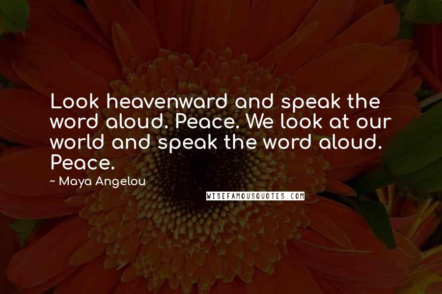 Maya Angelou Quotes: Look heavenward and speak the word aloud. Peace. We look at our world and speak the word aloud. Peace.