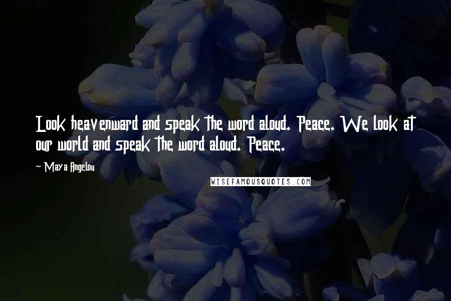 Maya Angelou Quotes: Look heavenward and speak the word aloud. Peace. We look at our world and speak the word aloud. Peace.