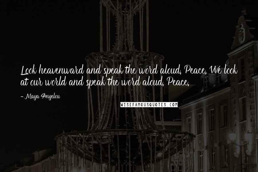 Maya Angelou Quotes: Look heavenward and speak the word aloud. Peace. We look at our world and speak the word aloud. Peace.