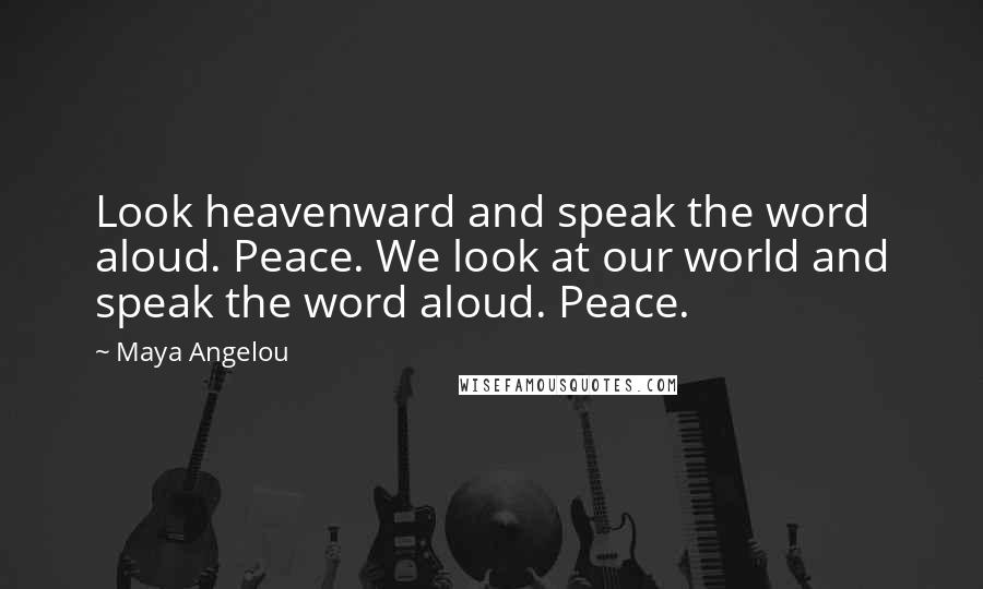 Maya Angelou Quotes: Look heavenward and speak the word aloud. Peace. We look at our world and speak the word aloud. Peace.